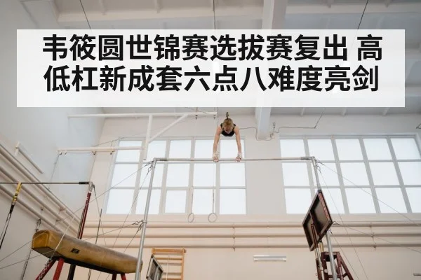 韦筱圆世锦赛选拔赛复出 高低杠新成套六点八难度亮剑