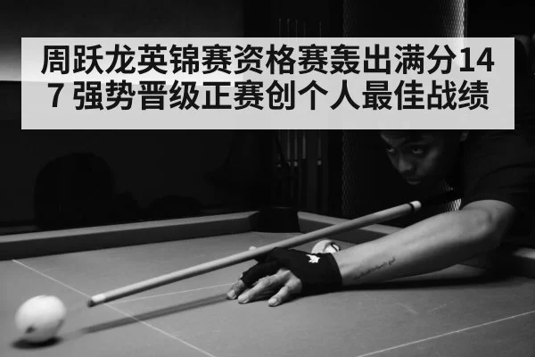 周跃龙英锦赛资格赛轰出满分147 强势晋级正赛创个人最佳战绩