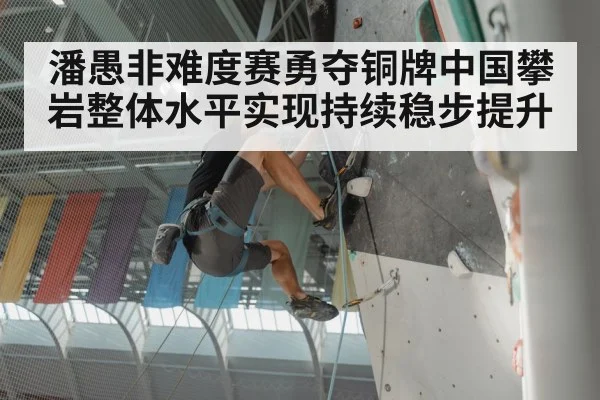 潘愚非难度赛勇夺铜牌中国攀岩整体水平实现持续稳步提升