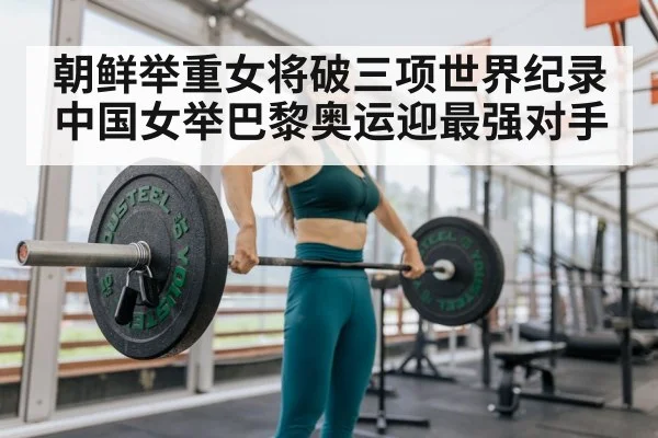朝鲜举重女将破三项世界纪录 中国女举巴黎奥运迎最强对手