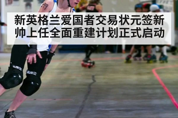 新英格兰爱国者交易状元签新帅上任全面重建计划正式启动