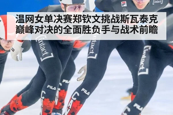 温网女单决赛郑钦文挑战斯瓦泰克巅峰对决的全面胜负手与战术前瞻