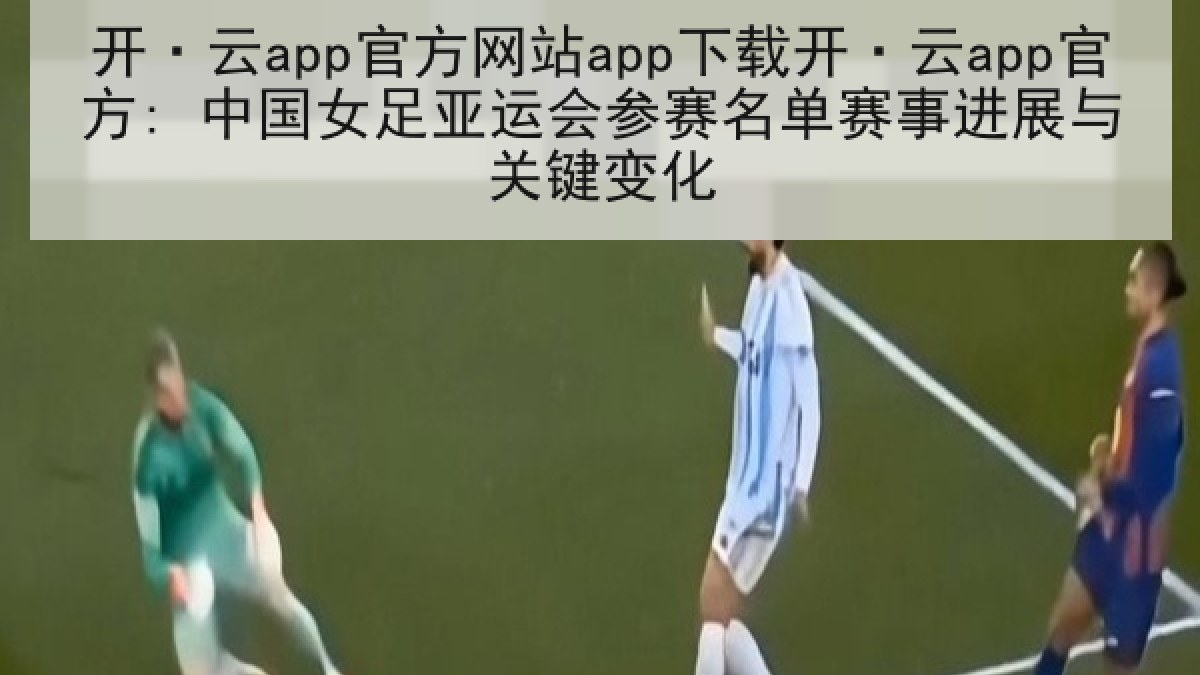 开·云app官方网站app下载开·云app官方: 中国女足亚运会参赛名单赛事进展与关键变化