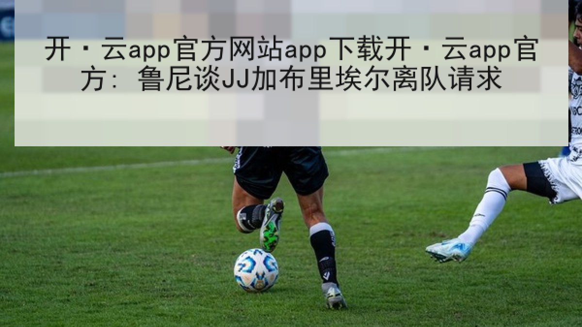 开·云app官方网站app下载开·云app官方: 鲁尼谈JJ加布里埃尔离队请求