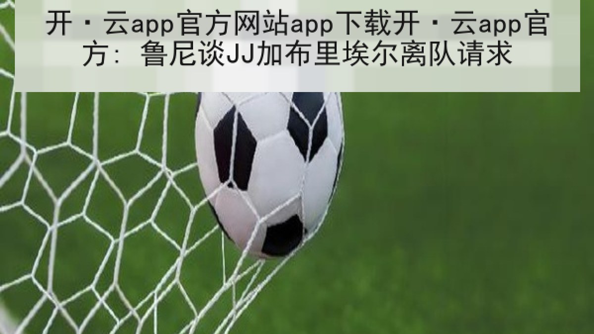 开·云app官方网站app下载开·云app官方: 鲁尼谈JJ加布里埃尔离队请求